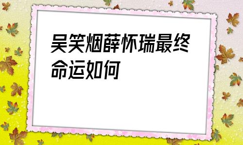 包含吴笑烟薛怀瑞最终命运如何的词条