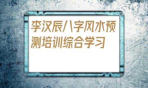 包含李汉辰八字风水预测培训综合学习的词条